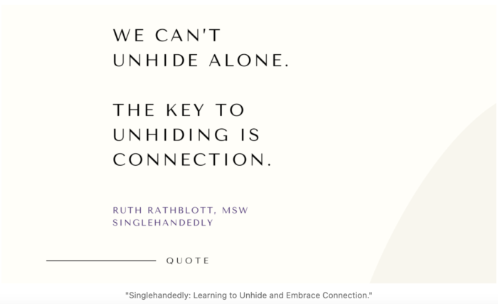 Quote from the book, Singlehandedly. Learning to Unhide and Embrace Connection. by Ruth Rathblott, MSW. "We Can't Unhide Alone. The Key to Unhiding is Connection."