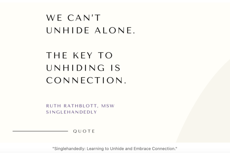Quote from the book, Singlehandedly. Learning to Unhide and Embrace Connection. by Ruth Rathblott, MSW. "We Can't Unhide Alone. The Key to Unhiding is Connection."